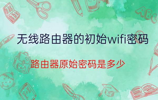 无线路由器的初始wifi密码 路由器原始密码是多少？